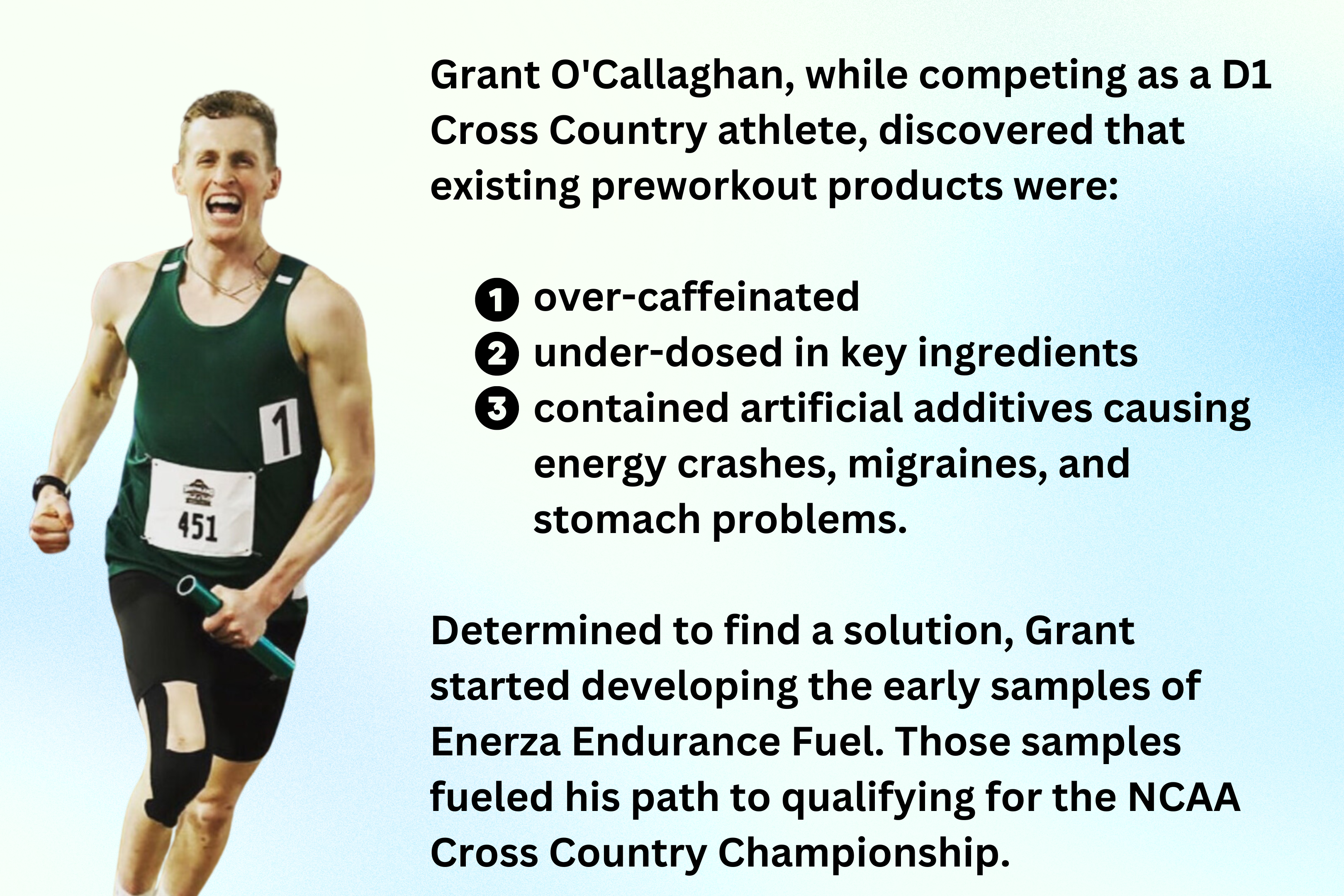 Image of Enerza Co-Founder Grant O'Callaghan running carrying a baton with faded blue and yellow background. Image has text explaining how as a former D1 distance runner Grant found other preworkout products were "over-caffeinated, under-dosed in key ingredients, and contained artificial additives".